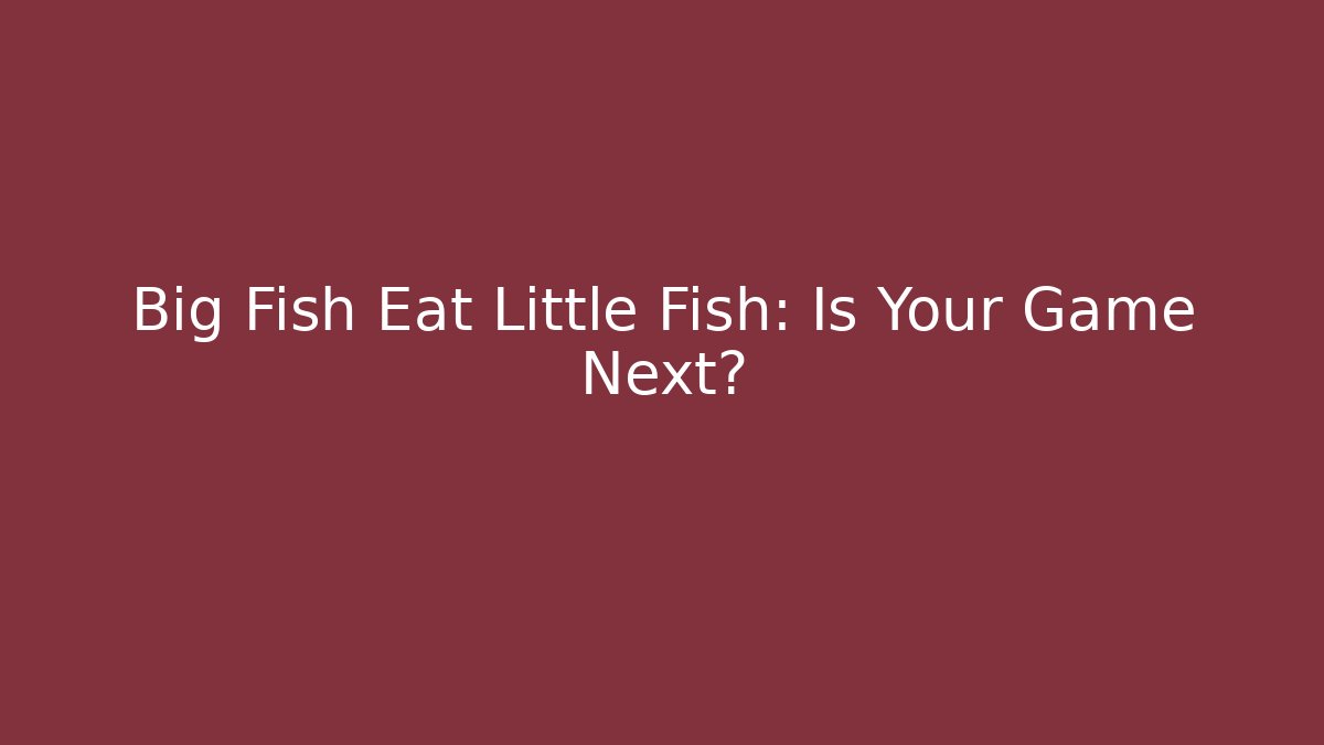 Big Fish Eat Little Fish: Is Your Game Next?