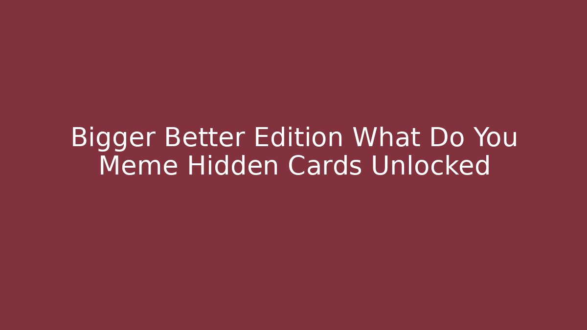 Bigger Better Edition What Do You Meme Hidden Cards Unlocked