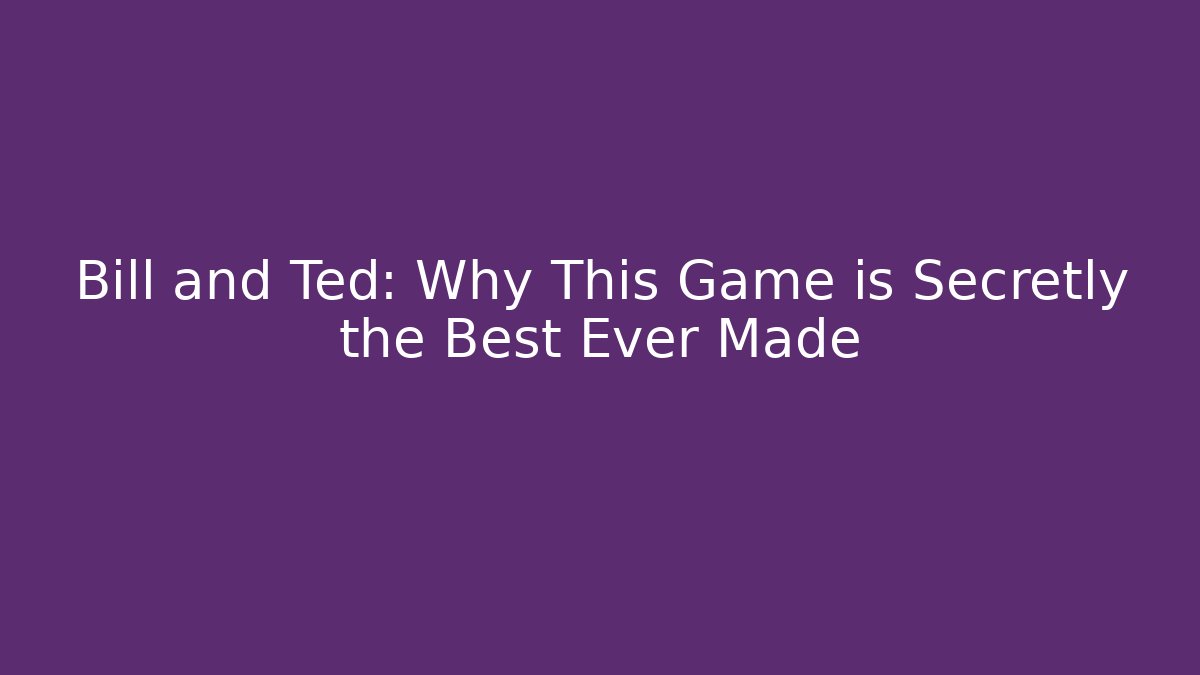 Bill and Ted: Why This Game is Secretly the Best Ever Made