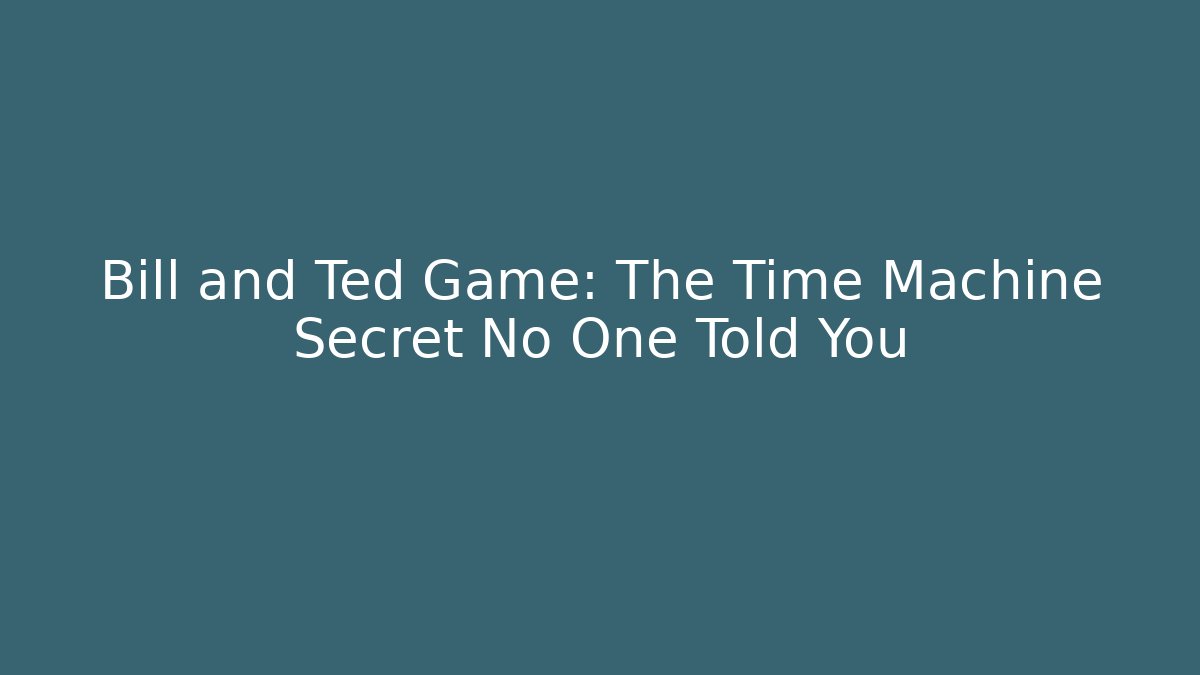 Bill and Ted Game: The Time Machine Secret No One Told You