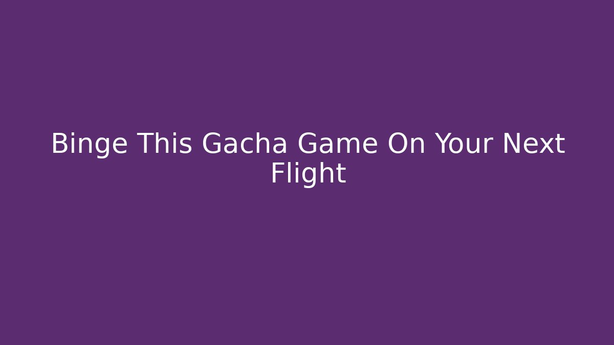 Binge This Gacha Game On Your Next Flight