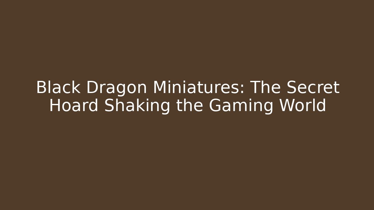 Black Dragon Miniatures: The Secret Hoard Shaking the Gaming World
