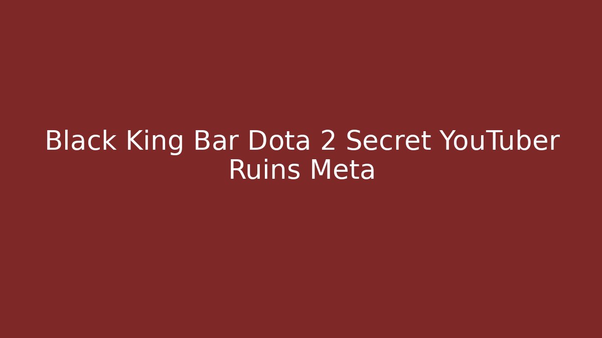 Black King Bar Dota 2 Secret YouTuber Ruins Meta