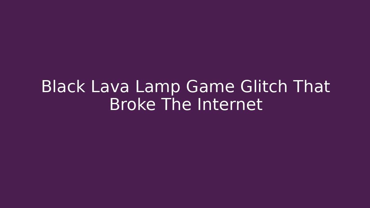 Black Lava Lamp Game Glitch That Broke The Internet - Boomer Naturals
