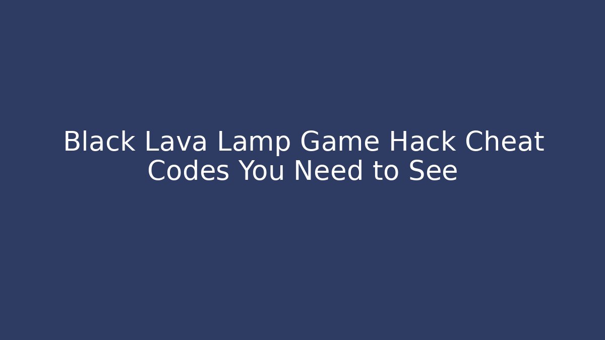 Black Lava Lamp Game Hack Cheat Codes You Need to See - Boomer Naturals