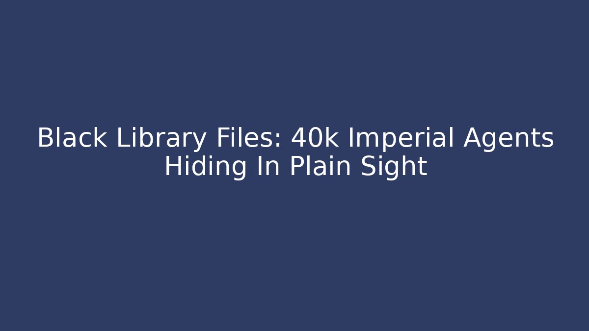 Black Library Files: 40k Imperial Agents Hiding In Plain Sight - Boomer Naturals