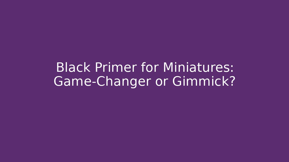 Black Primer for Miniatures: Game-Changer or Gimmick?