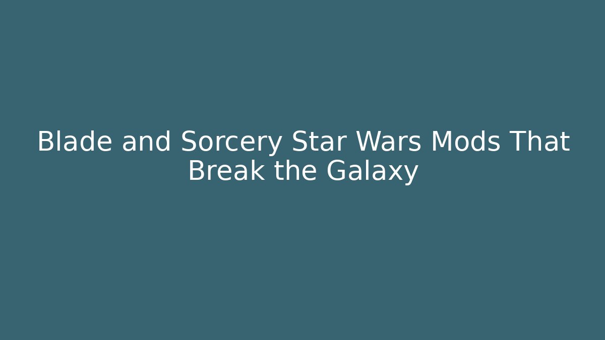 Blade and Sorcery Star Wars Mods That Break the Galaxy