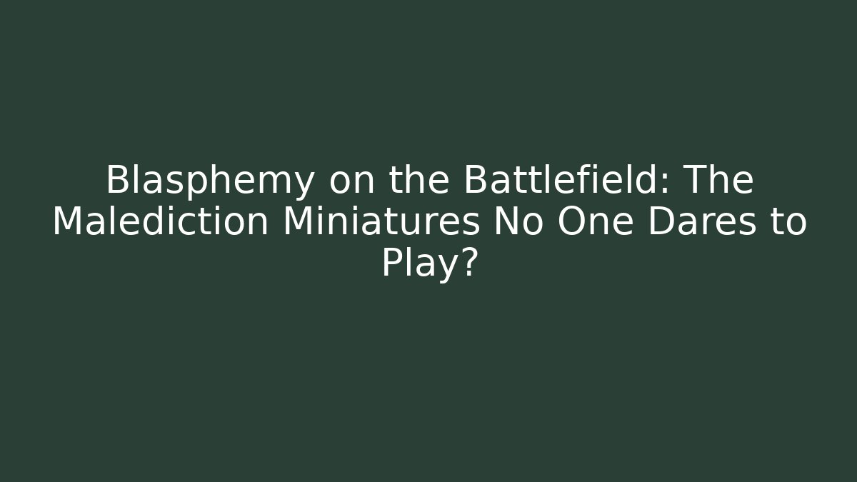 Blasphemy on the Battlefield: The Malediction Miniatures No One Dares to Play?