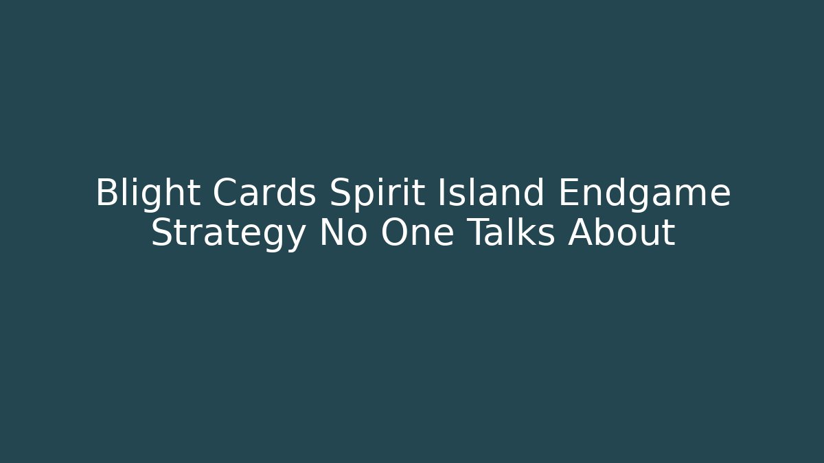 Blight Cards Spirit Island Endgame Strategy No One Talks About