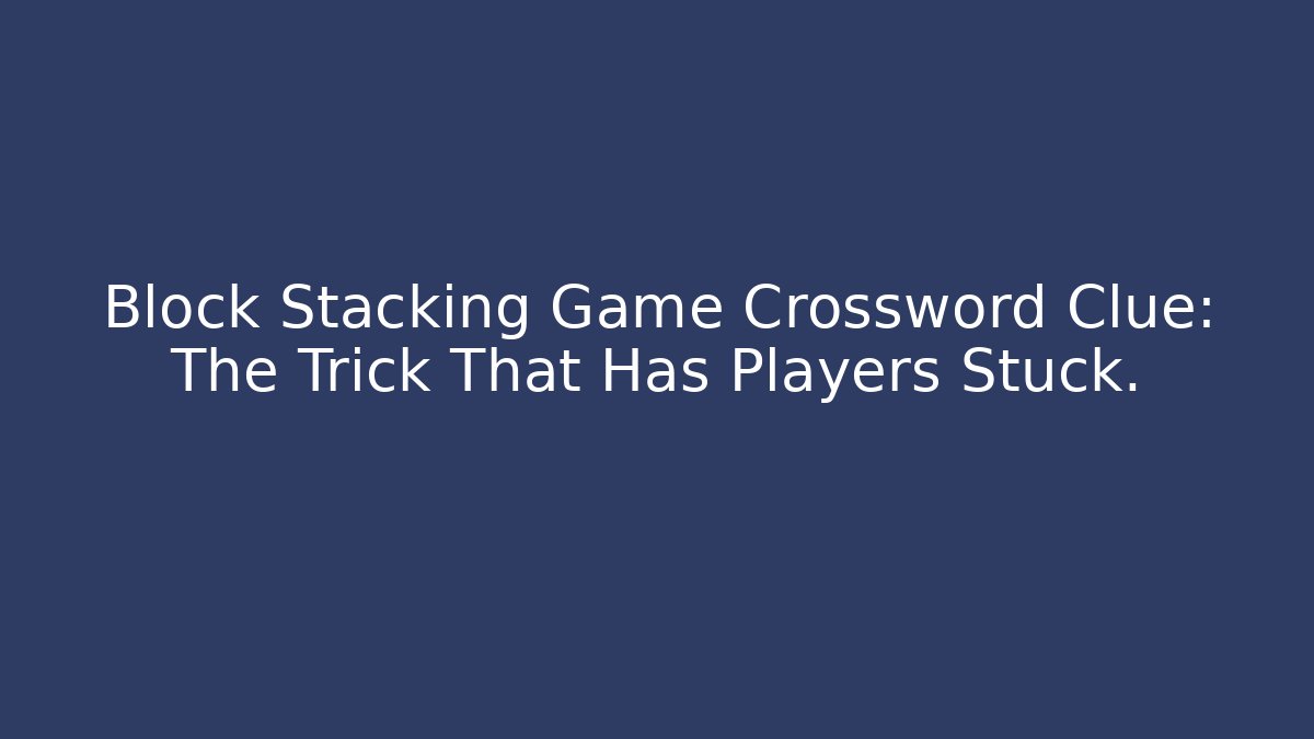 Block Stacking Game Crossword Clue: The Trick That Has Players Stuck.