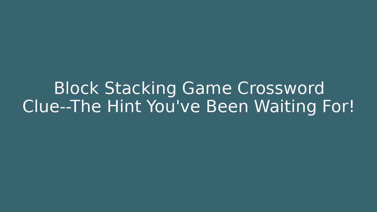 Block Stacking Game Crossword Clue—The Hint You’ve Been Waiting For!
