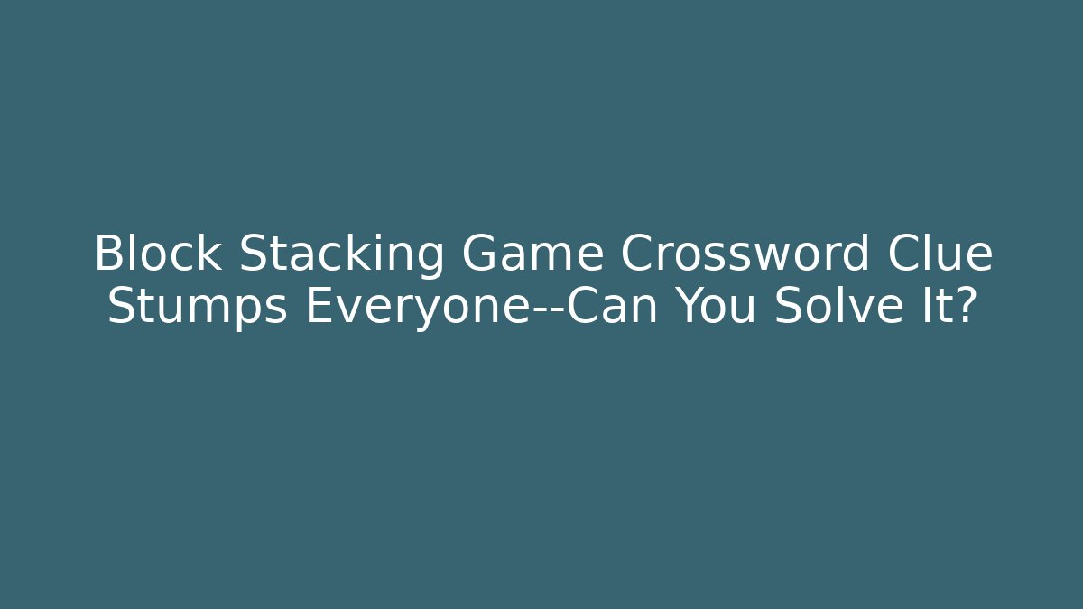 Block Stacking Game Crossword Clue Stumps Everyone—Can You Solve It?