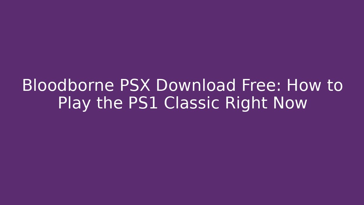 Bloodborne PSX Download Free: How to Play the PS1 Classic Right Now