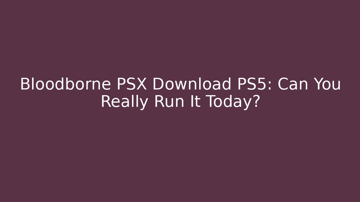 Bloodborne PSX Download PS5: Can You Really Run It Today?