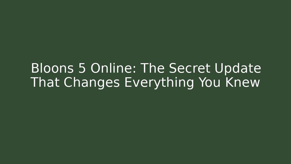 Bloons 5 Online: The Secret Update That Changes Everything You Knew