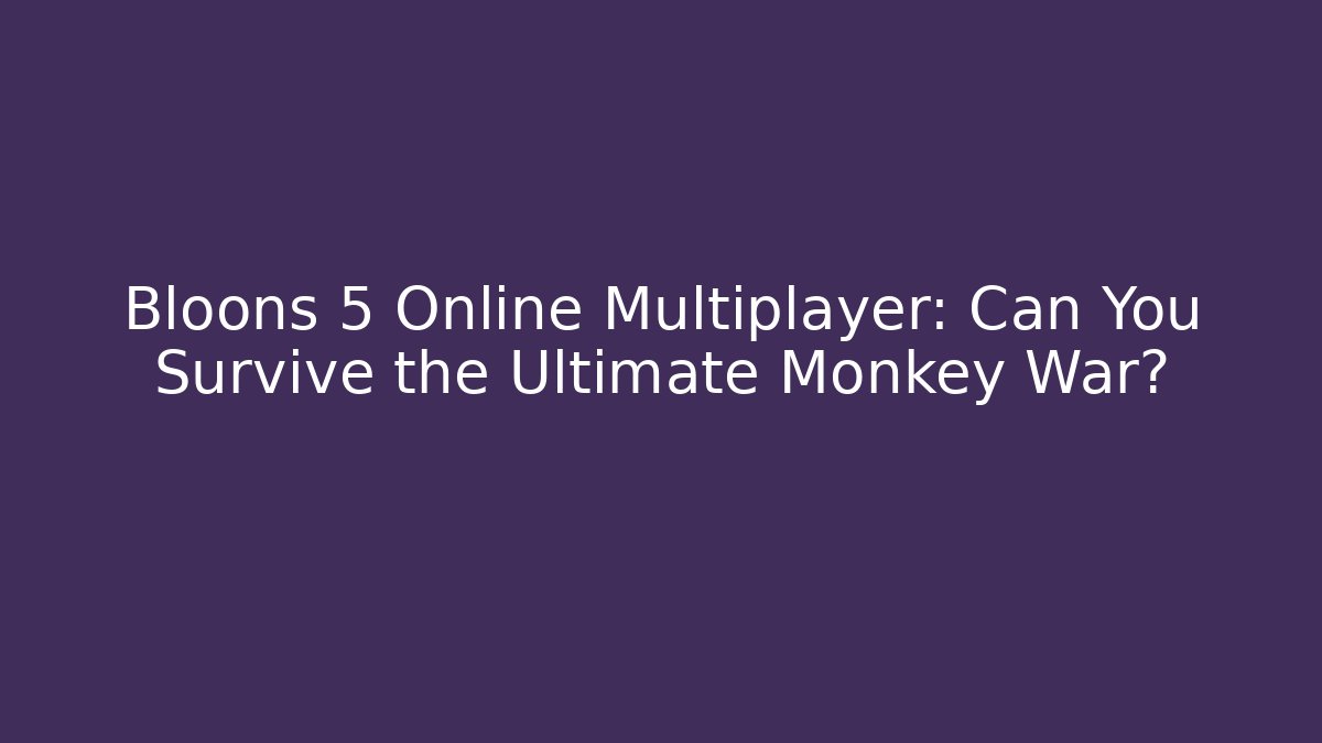 Bloons 5 Online Multiplayer: Can You Survive the Ultimate Monkey War?