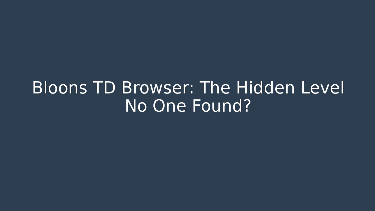 Bloons TD Browser: The Hidden Level No One Found?