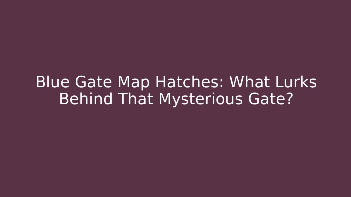 Blue Gate Map Hatches: What Lurks Behind That Mysterious Gate?