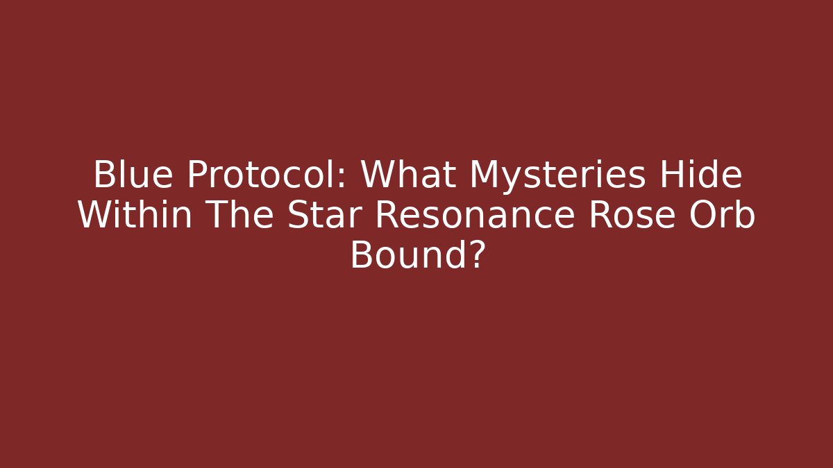Blue Protocol: What Mysteries Hide Within The Star Resonance Rose Orb Bound?