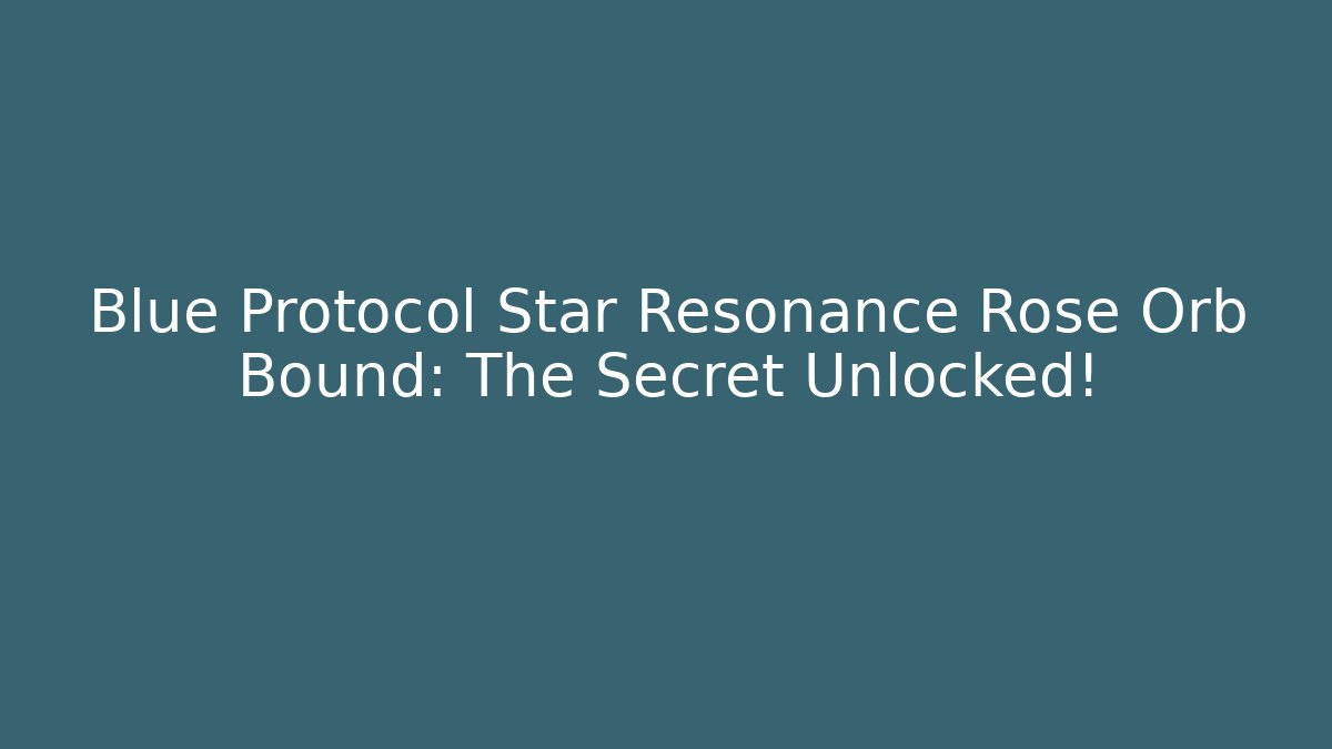 Blue Protocol Star Resonance Rose Orb Bound: The Secret Unlocked!