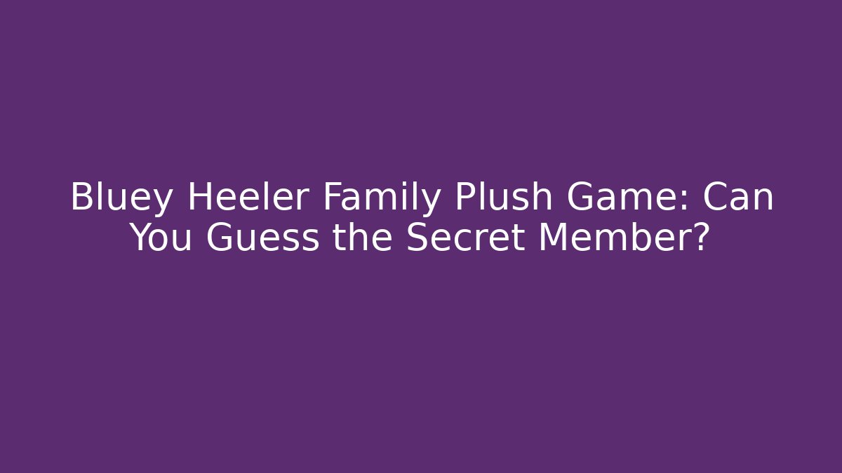 Bluey Heeler Family Plush Game: Can You Guess the Secret Member?