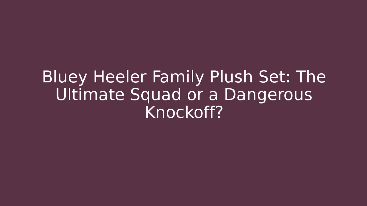 Bluey Heeler Family Plush Set: The Ultimate Squad or a Dangerous Knockoff?