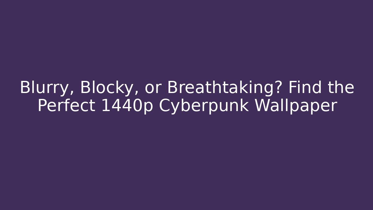 Blurry, Blocky, or Breathtaking? Find the Perfect 1440p Cyberpunk Wallpaper