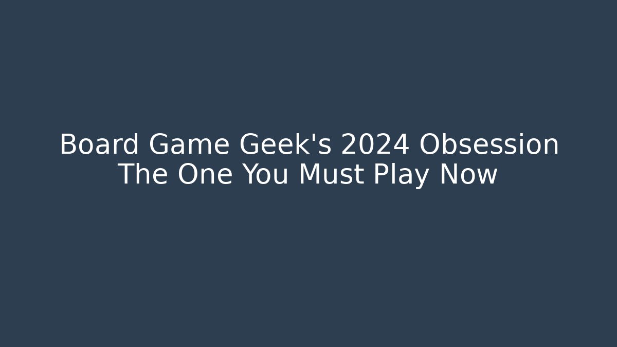 Board Game Geek's 2024 Obsession The One You Must Play Now