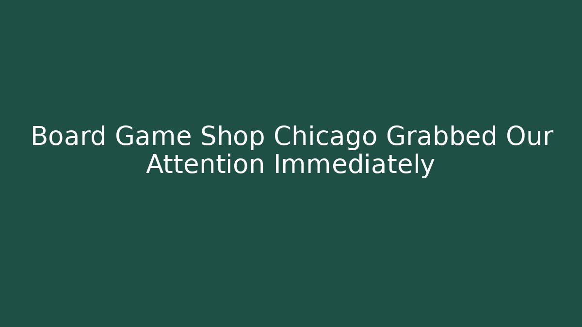 Board Game Shop Chicago Grabbed Our Attention Immediately