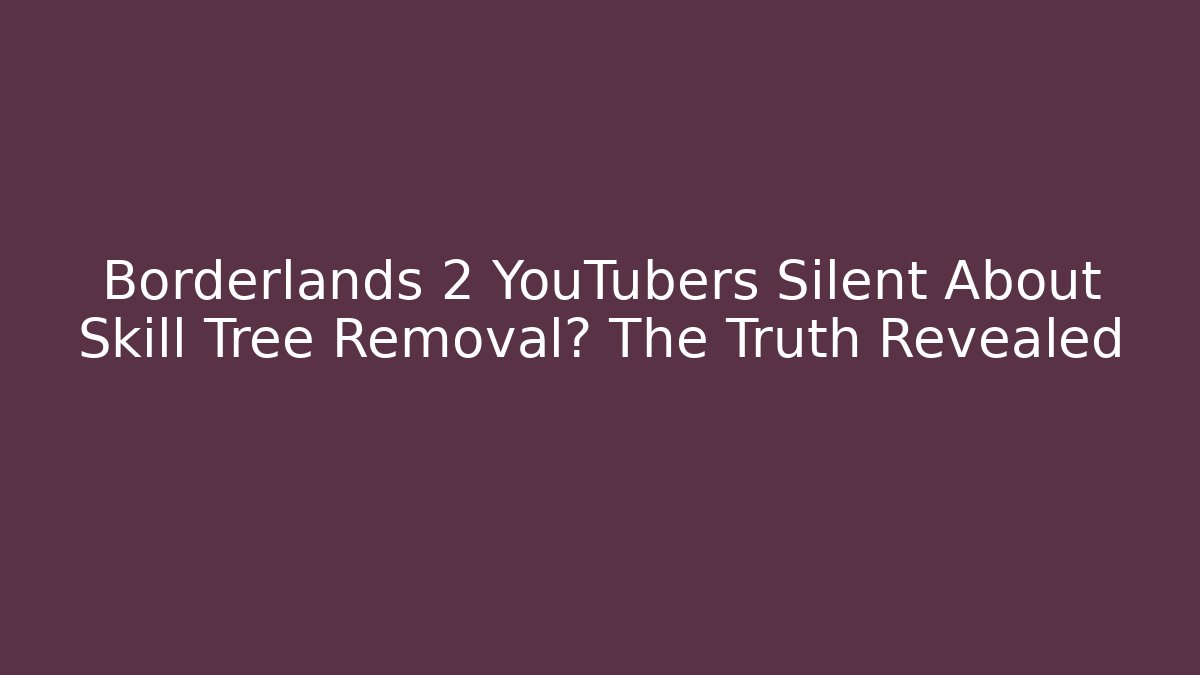 Borderlands 2 YouTubers Silent About Skill Tree Removal? The Truth Revealed