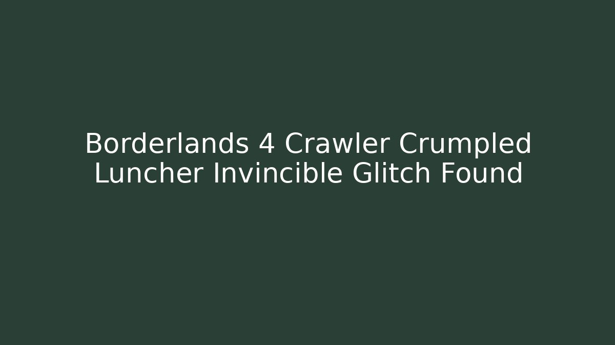Borderlands 4 Crawler Crumpled Luncher Invincible Glitch Found