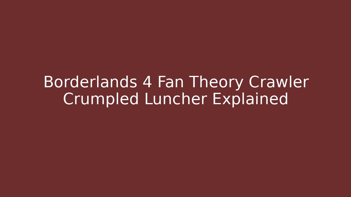 Borderlands 4 Fan Theory Crawler Crumpled Luncher Explained
