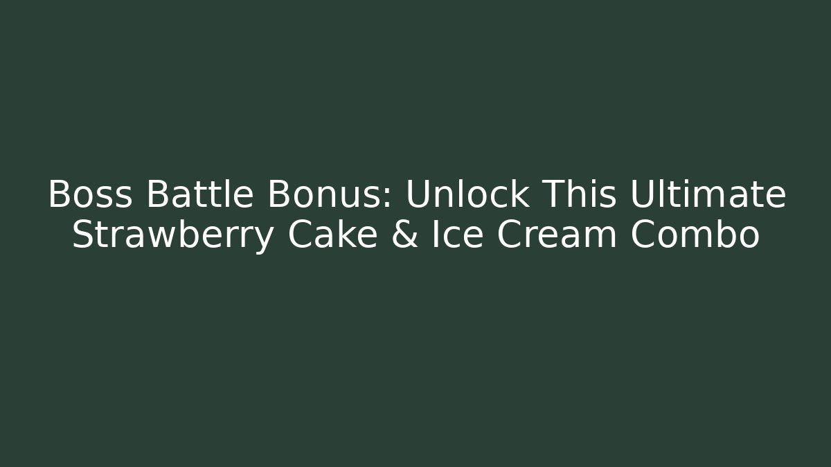 Boss Battle Bonus: Unlock This Ultimate Strawberry Cake & Ice Cream Combo