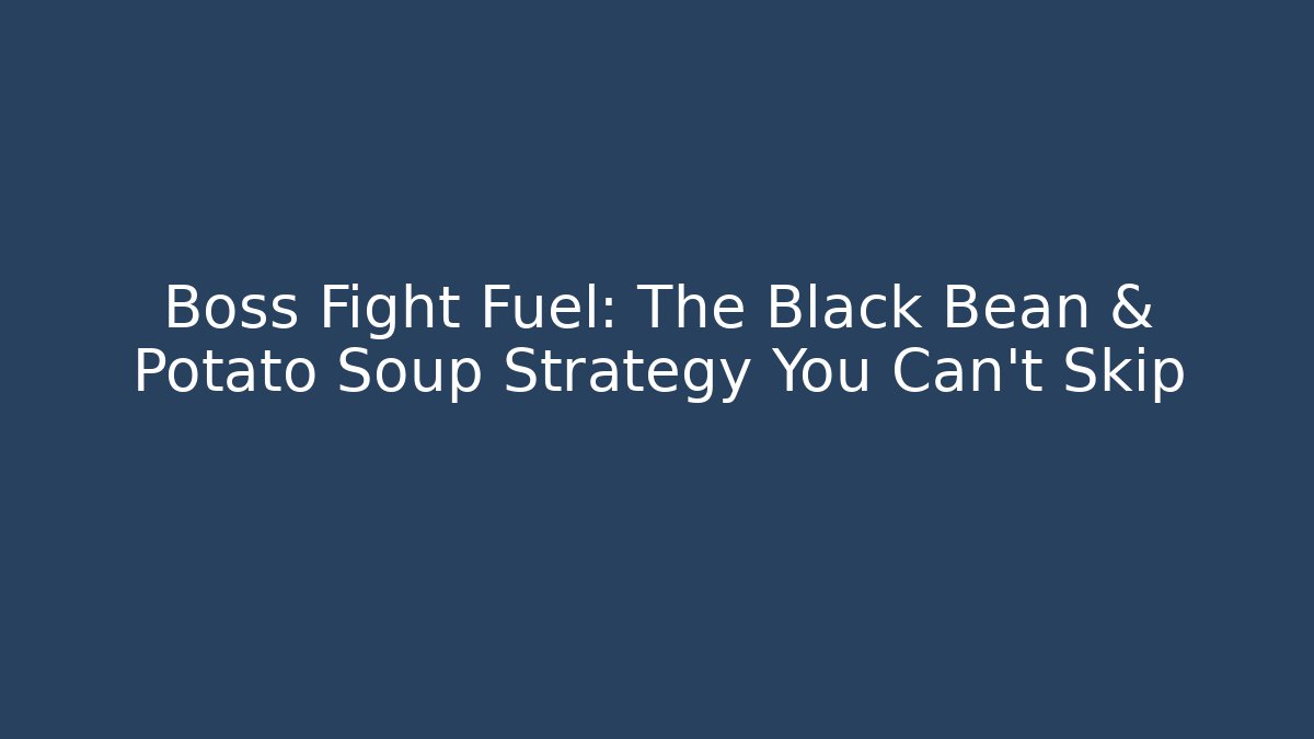 Boss Fight Fuel: The Black Bean & Potato Soup Strategy You Can't Skip