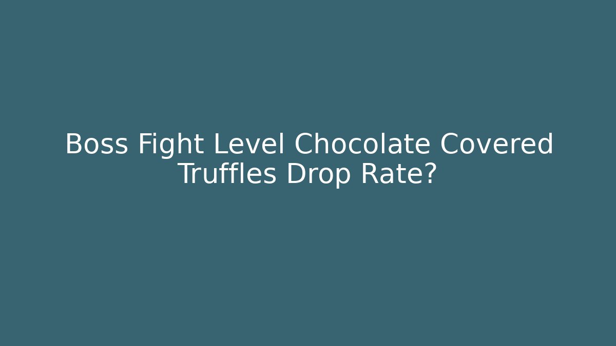Boss Fight Level Chocolate Covered Truffles Drop Rate?