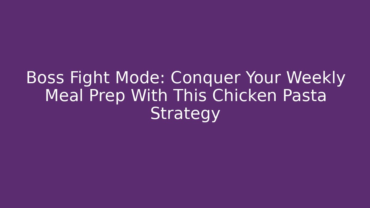 Boss Fight Mode: Conquer Your Weekly Meal Prep With This Chicken Pasta Strategy