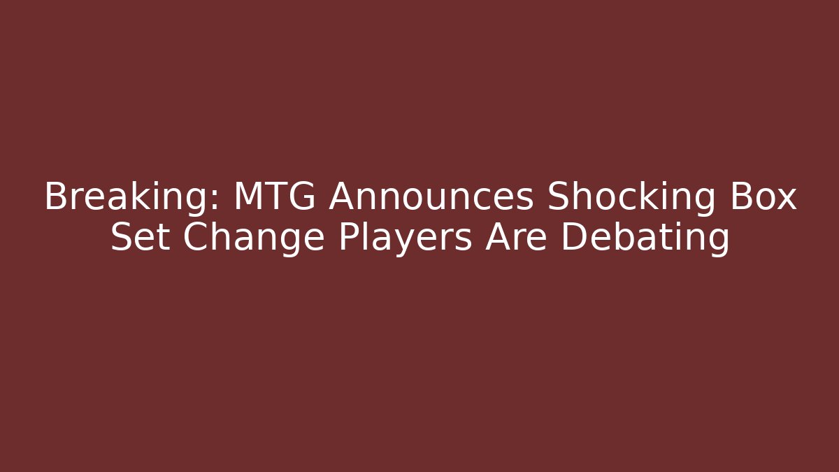 Breaking: MTG Announces Shocking Box Set Change Players Are Debating