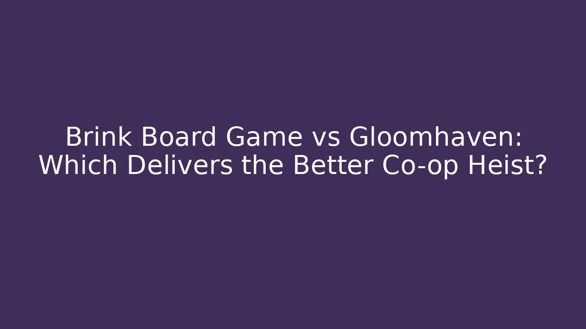 Brink Board Game vs Gloomhaven: Which Delivers the Better Co-op Heist?
