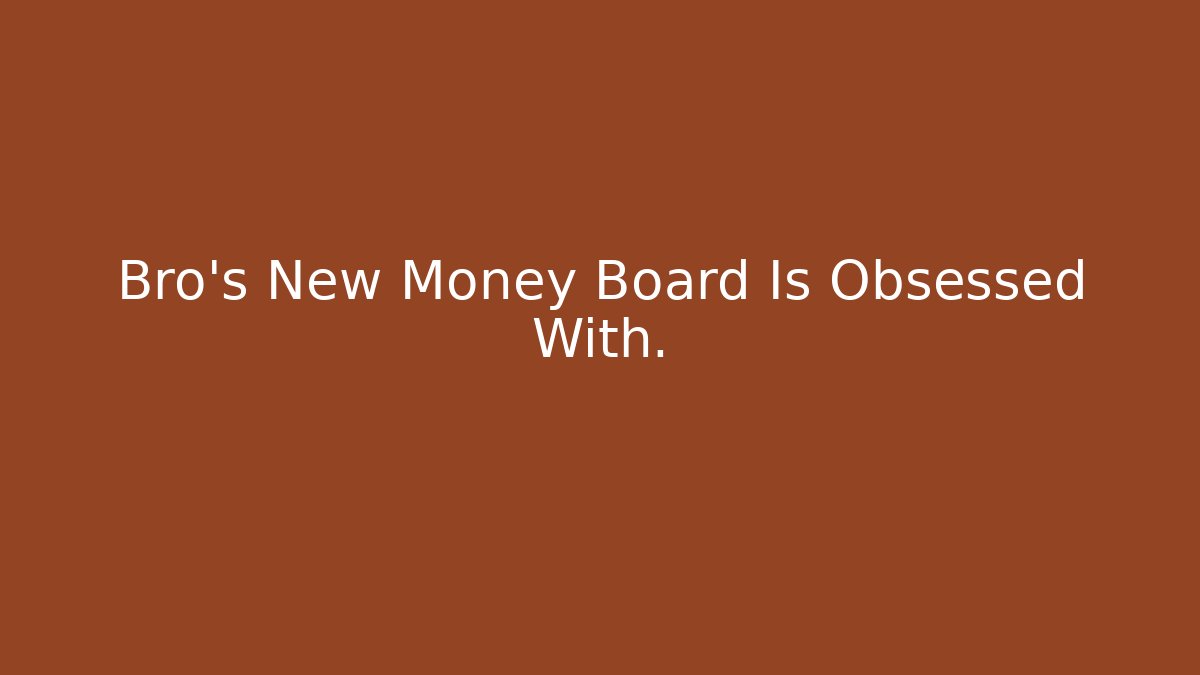 Bro's New Money Board Is Obsessed With.