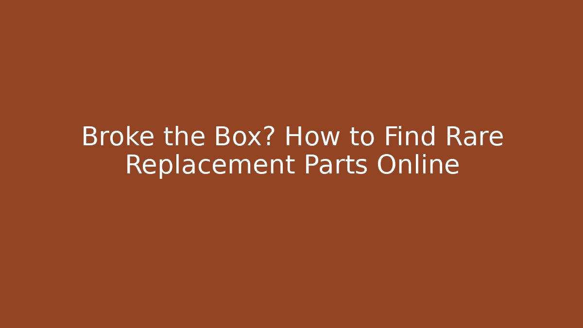 Broke the Box? How to Find Rare Replacement Parts Online