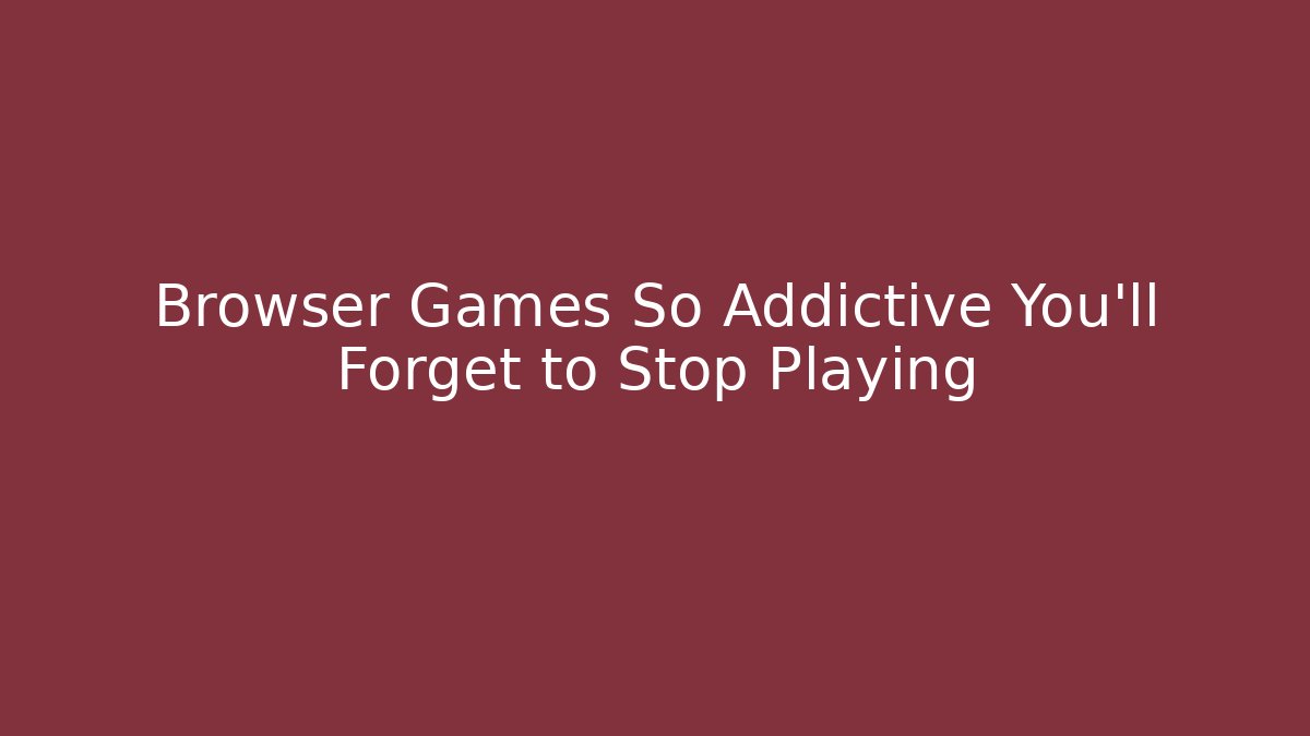 Browser Games So Addictive You'll Forget to Stop Playing