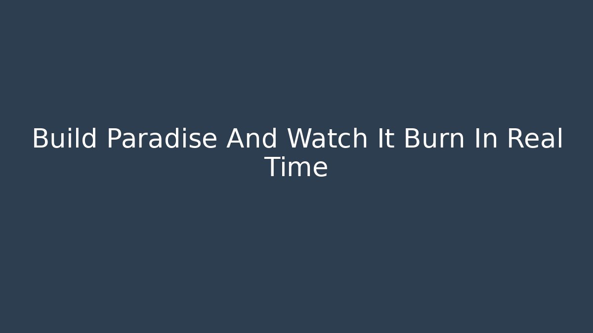 Build Paradise And Watch It Burn In Real Time