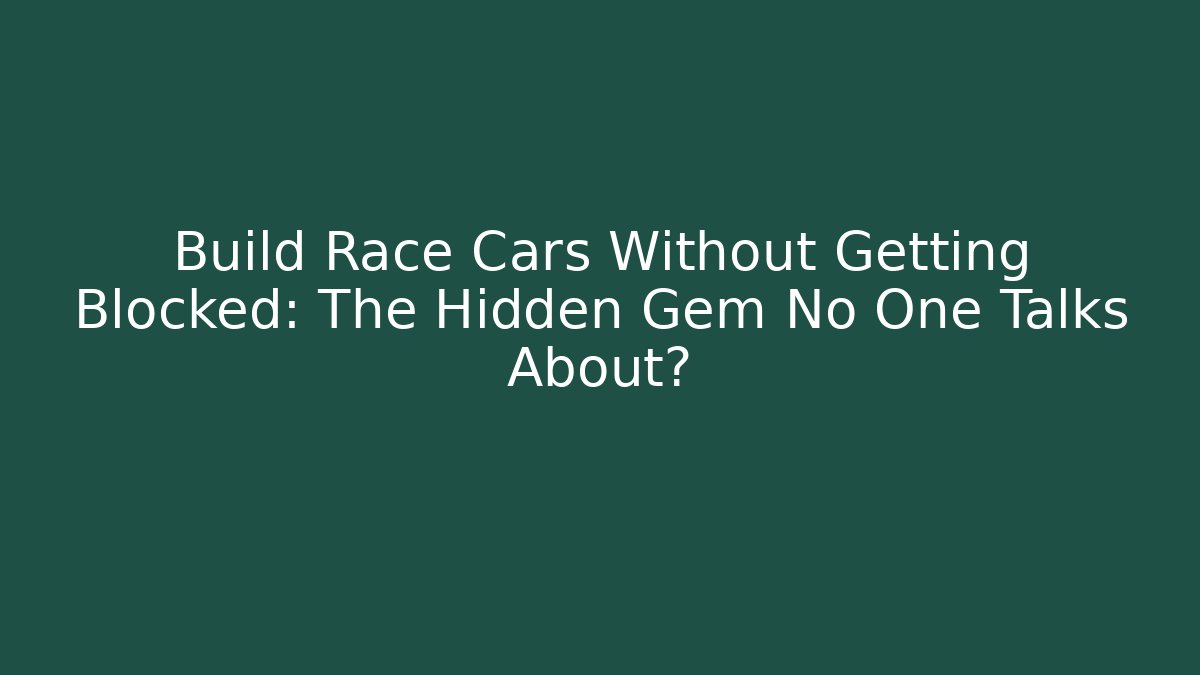 Build Race Cars Without Getting Blocked: The Hidden Gem No One Talks About?