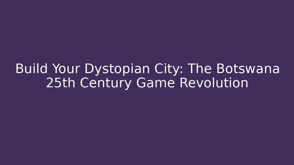 Build Your Dystopian City: The Botswana 25th Century Game Revolution