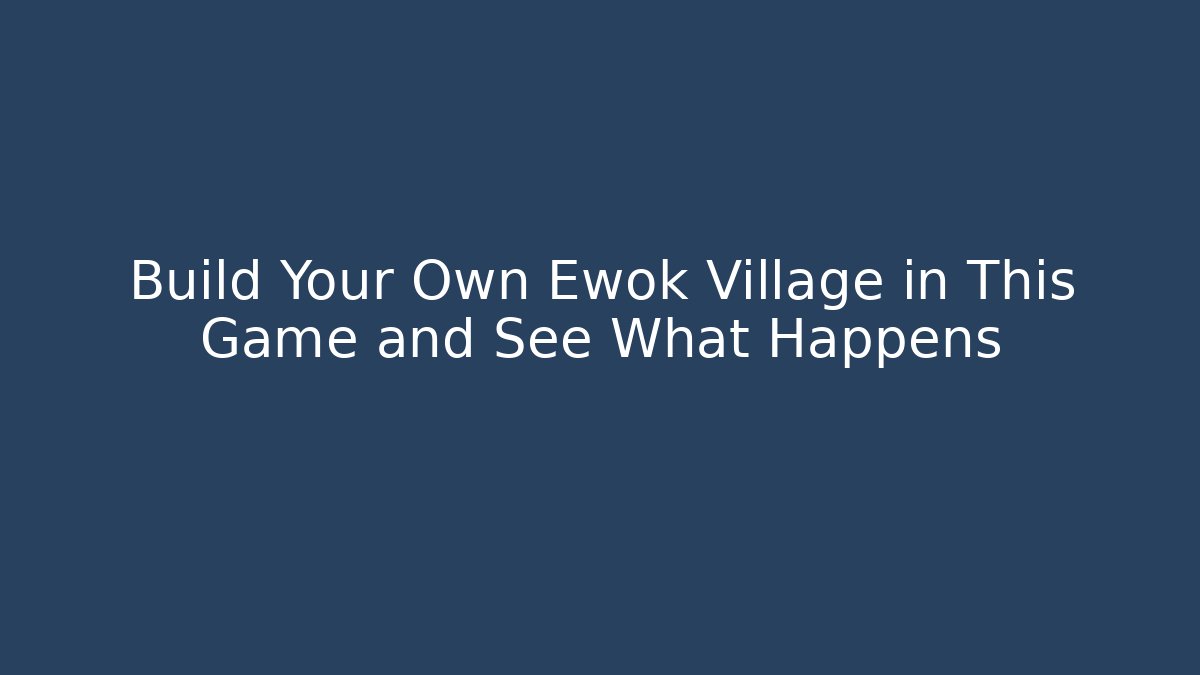 Build Your Own Ewok Village in This Game and See What Happens