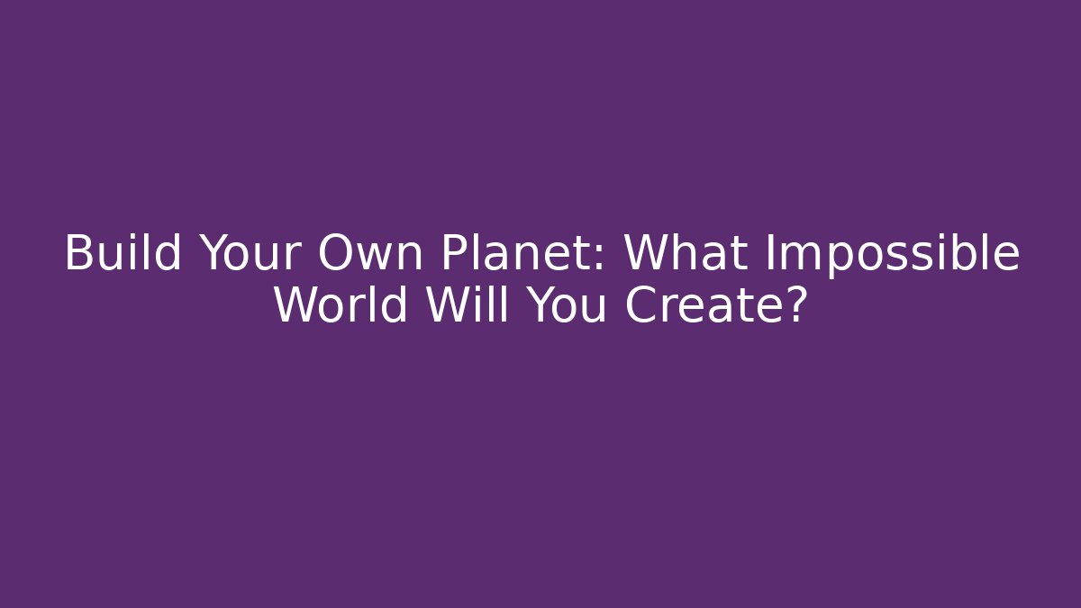 Build Your Own Planet: What Impossible World Will You Create?