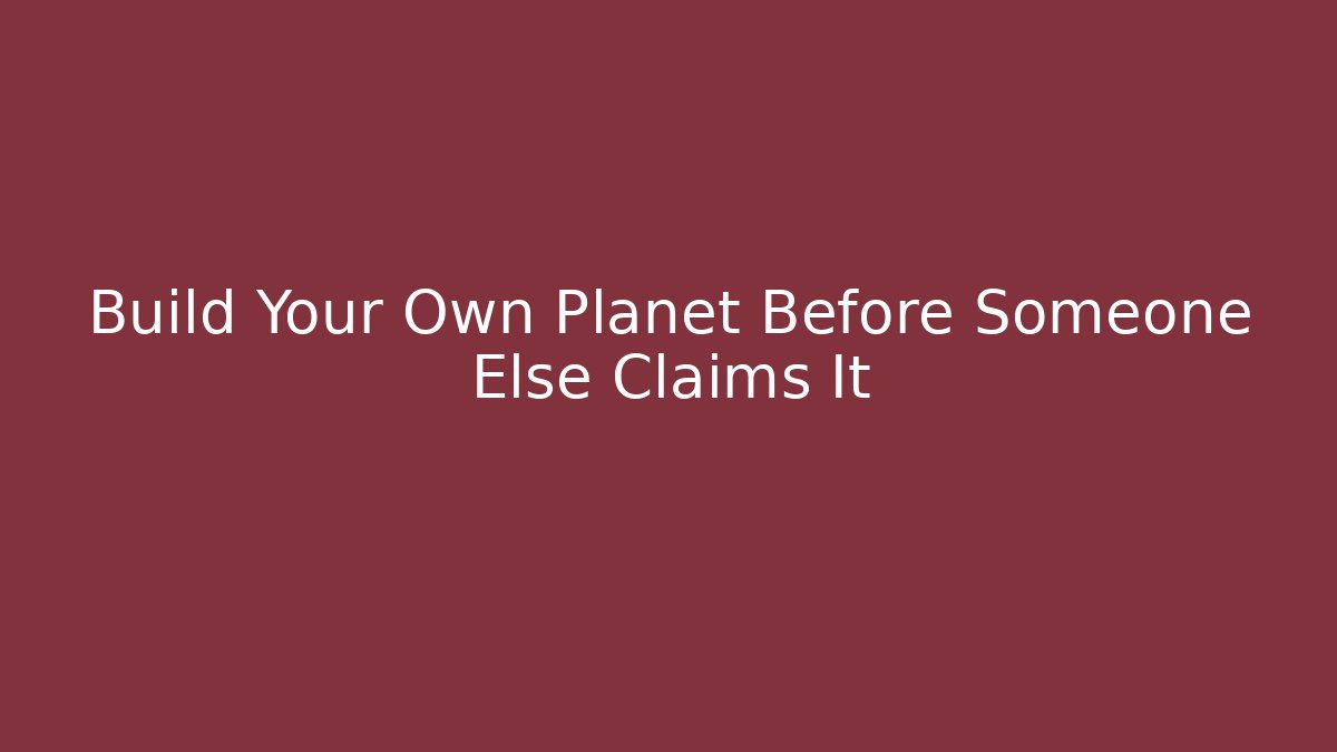 Build Your Own Planet Before Someone Else Claims It
