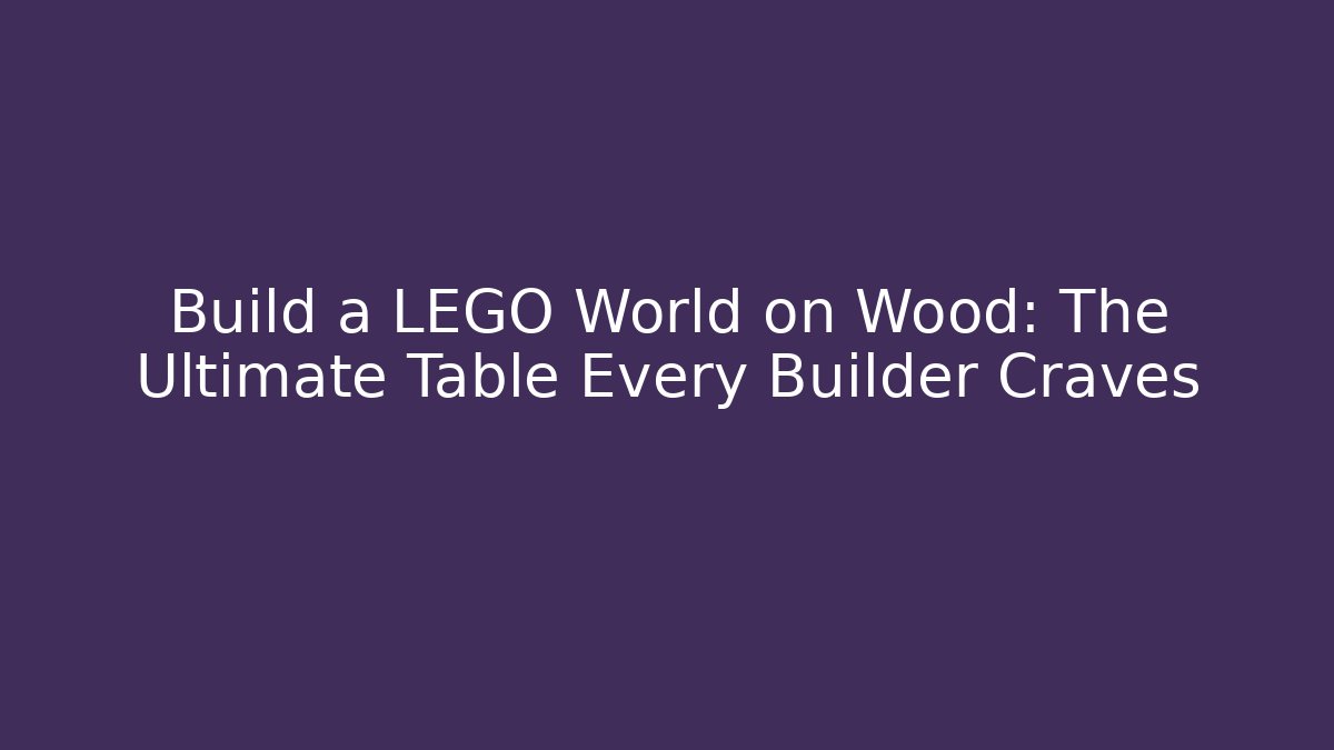 Build a LEGO World on Wood: The Ultimate Table Every Builder Craves
