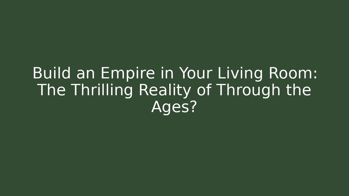 Build an Empire in Your Living Room: The Thrilling Reality of Through the Ages?